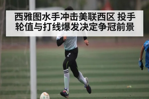 西雅图水手冲击美联西区 投手轮值与打线爆发决定争冠前景