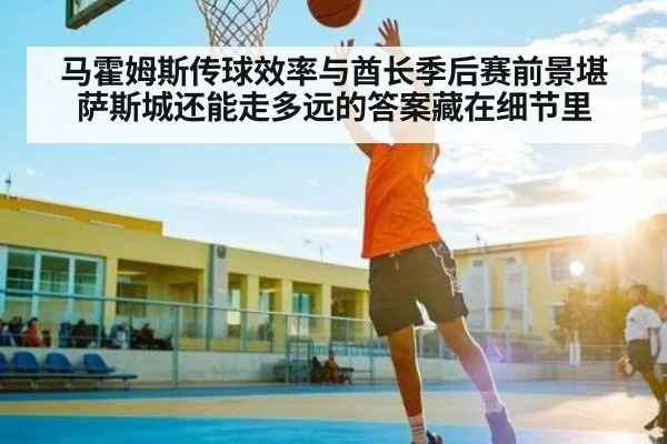 马霍姆斯传球效率与酋长季后赛前景堪萨斯城还能走多远的答案藏在细节里