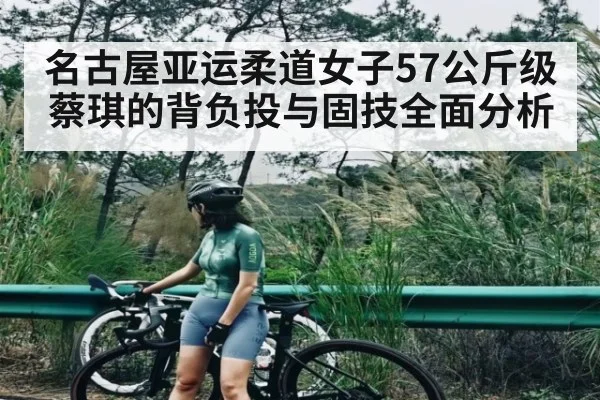名古屋亚运柔道女子57公斤级蔡琪的背负投与固技全面分析