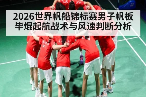 2026世界帆船锦标赛男子帆板毕焜起航战术与风速判断分析