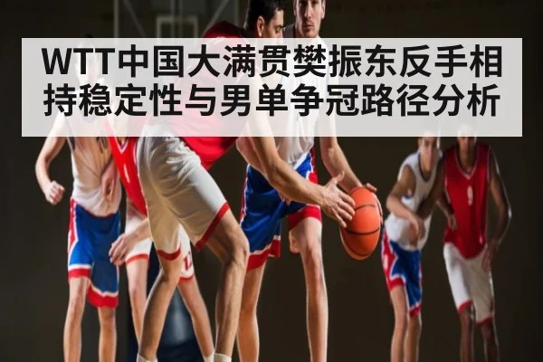 WTT中国大满贯樊振东反手相持稳定性与男单争冠路径分析