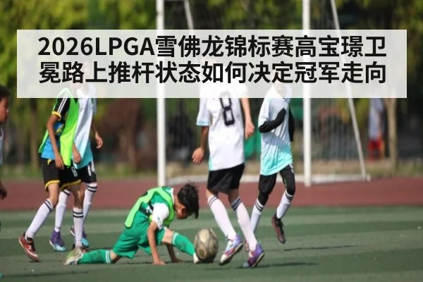 2026LPGA雪佛龙锦标赛高宝璟卫冕路上推杆状态如何决定冠军走向 | cba